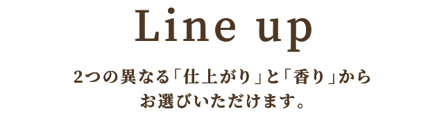 2つの異なる「仕上がり」と「香り」からお選びいただけます。