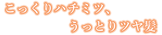 こっくりハチミツ、うっとりツヤ髪