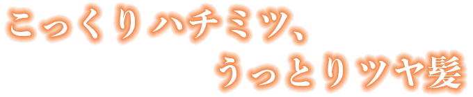 こっくりハチミツ、うっとりツヤ髪