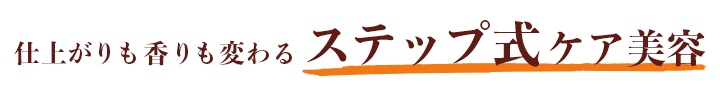 仕上がりも香りも変わるステップ式ケア美容