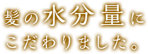 髪の水分量にこだわりました。