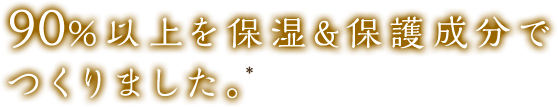 90％以上を保湿＆保護成分でつくりました。