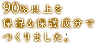 90％以上を保湿＆保護成分でつくりました。