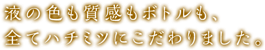 液の色も質感もボトルも、全てハチミツにこだわりました。