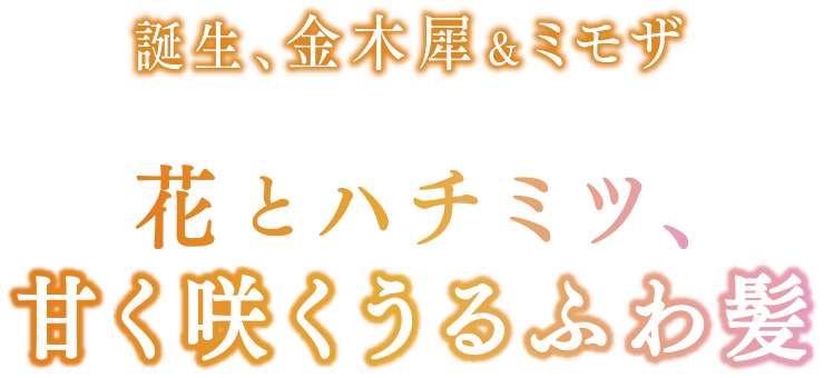 誕生、金木犀&ミモザ 花とハチミツ、甘く咲くうるふわ髪