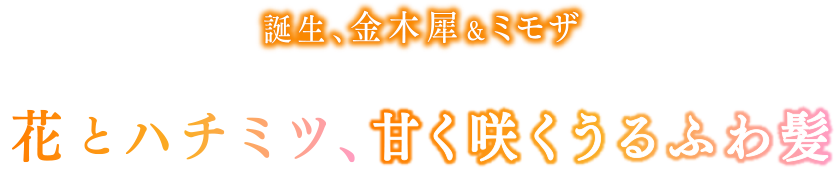 誕生、金木犀&ミモザ 花とハチミツ、甘く咲くうるふわ髪