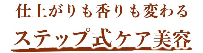 仕上がりも香りも変わるステップ式ケア美容