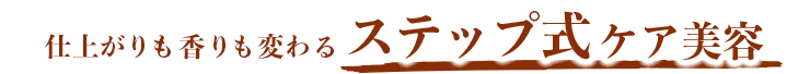 仕上がりも香りも変わるステップ式ケア美容