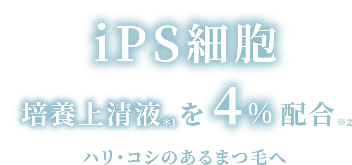 iPS細胞 培養上清液＊1を4%配合※2 ハリ・コシのあるまつ毛へ